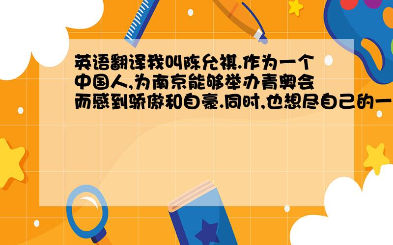 英语翻译我叫陈允祺.作为一个中国人,为南京能够举办青奥会而感到骄傲和自豪.同时,也想尽自己的一点力量为青奥会做一点贡献.假如我是青奥会双语小主播,我会通过自己的努力,让世界上更