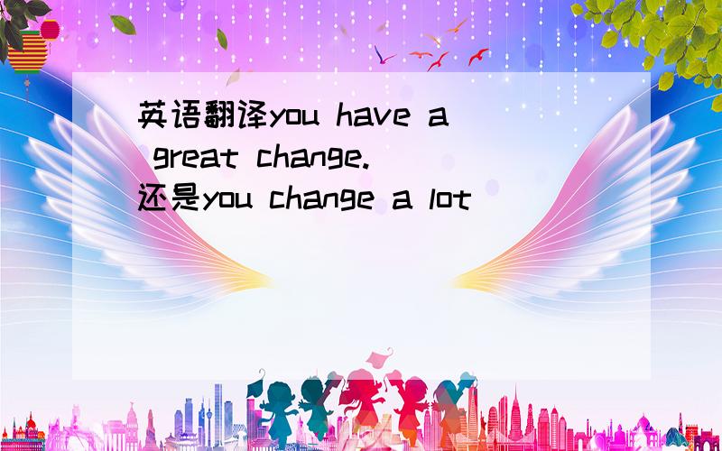 英语翻译you have a great change.还是you change a lot