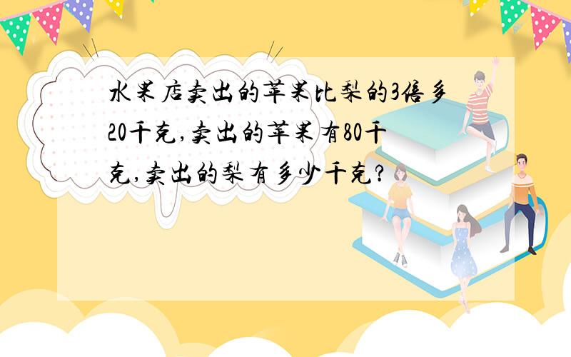 水果店卖出的苹果比梨的3倍多20千克,卖出的苹果有80千克,卖出的梨有多少千克?