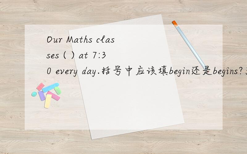 Our Maths classes ( ) at 7:30 every day.括号中应该填begin还是begins?为什么?