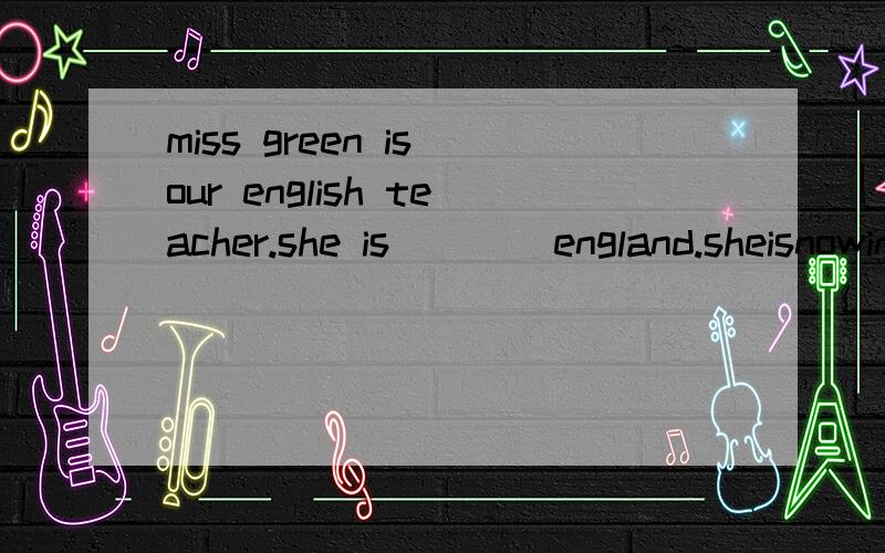 miss green is our english teacher.she is____england.sheisnowinshanghai.herlessons___veryinteresting接着she talks___ueintheenglish.sometimesshe___uesomeinterestingstories .sheis____our teacherandourfriend,weallloveher.christmas dayisciming___.weareg