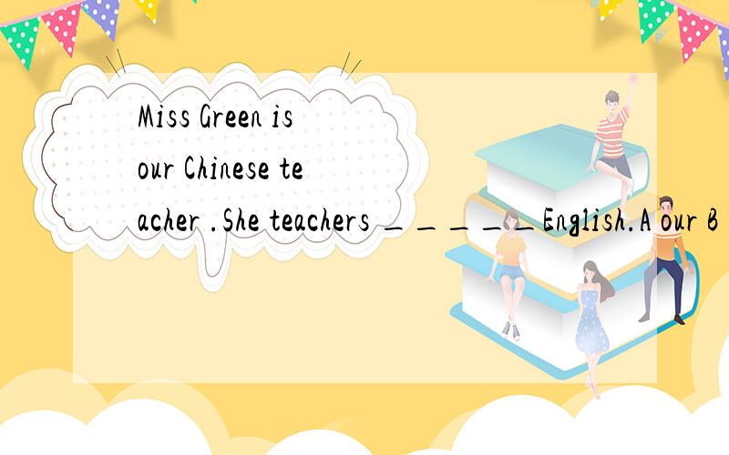 Miss Green is our Chinese teacher .She teachers _____English.A our B us C her D to