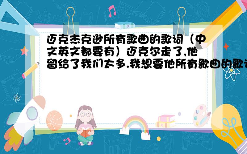 迈克杰克逊所有歌曲的歌词（中文英文都要有）迈克尔走了,他留给了我们太多.我想要他所有歌曲的歌词,