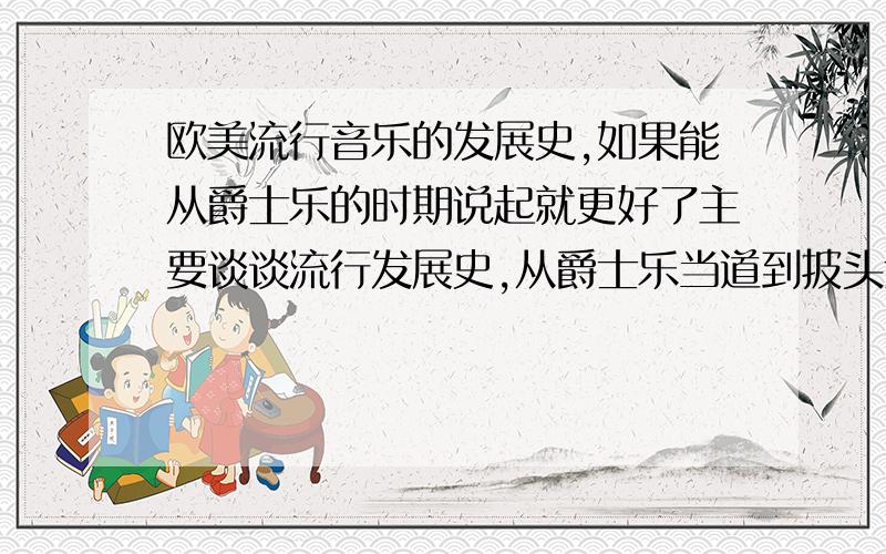 欧美流行音乐的发展史,如果能从爵士乐的时期说起就更好了主要谈谈流行发展史,从爵士乐当道到披头士,到麦当娜,mj,就是当时最火的都是谁 ,