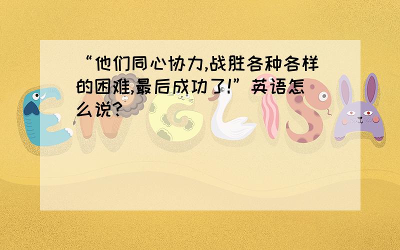 “他们同心协力,战胜各种各样的困难,最后成功了!”英语怎么说?