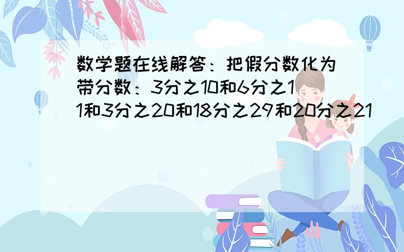 数学题在线解答：把假分数化为带分数：3分之10和6分之11和3分之20和18分之29和20分之21