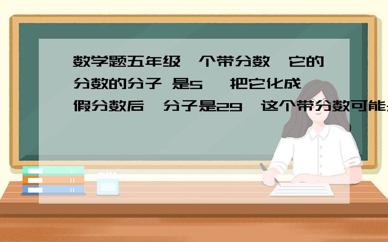 数学题五年级一个带分数,它的分数的分子 是5 ,把它化成假分数后,分子是29,这个带分数可能是多少?