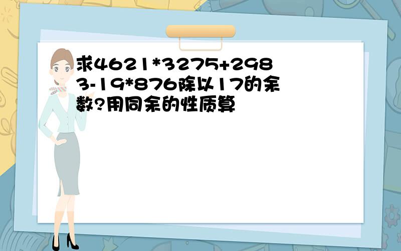 求4621*3275+2983-19*876除以17的余数?用同余的性质算