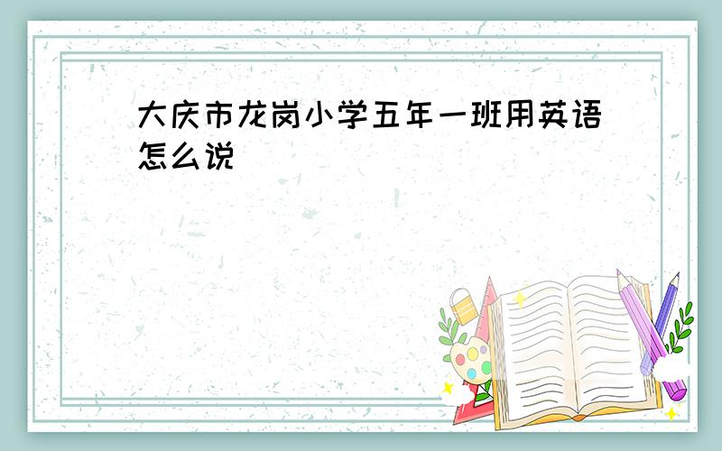 大庆市龙岗小学五年一班用英语怎么说