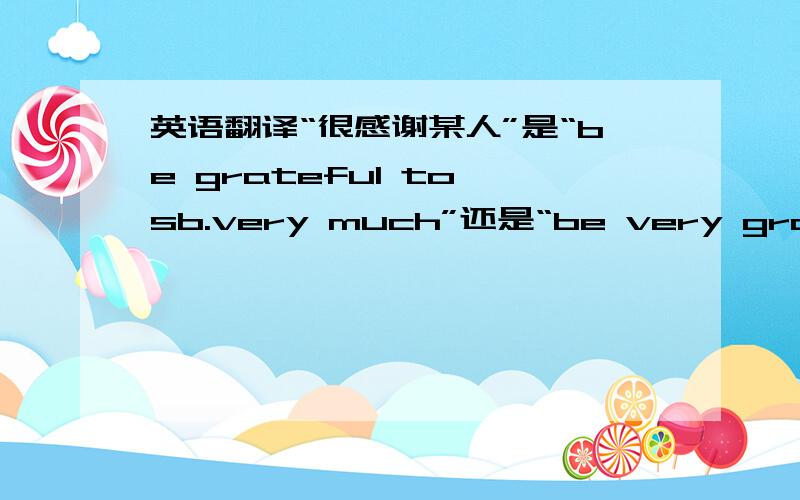 英语翻译“很感谢某人”是“be grateful to sb.very much”还是“be very grateful to sb.谢男孩的父母很感激他.（翻译）