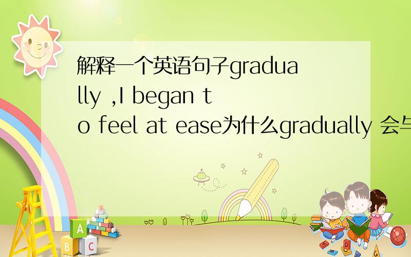 解释一个英语句子gradually ,I began to feel at ease为什么gradually 会与brgin to放在一起使用?一个表示事件的过程一个表示时间点.