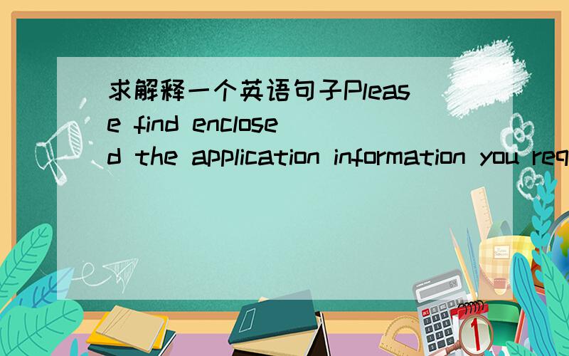 求解释一个英语句子Please find enclosed the application information you requested.能帮我解释一下句子的结构和意思吗?