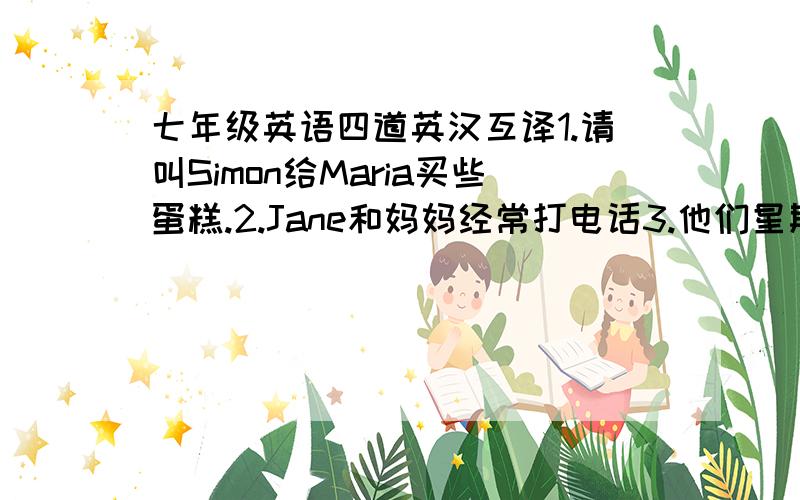 七年级英语四道英汉互译1.请叫Simon给Maria买些蛋糕.2.Jane和妈妈经常打电话3.他们星期日去野餐4.猫最喜欢的食物是鱼