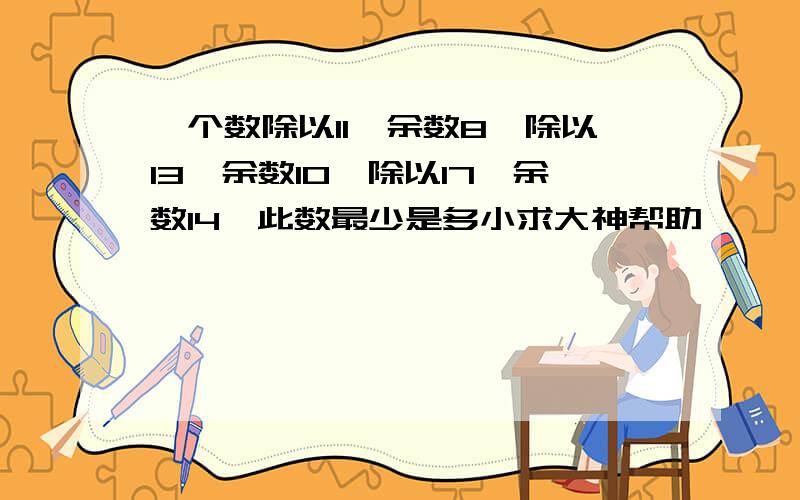 一个数除以11,余数8,除以13,余数10,除以17,余数14,此数最少是多小求大神帮助