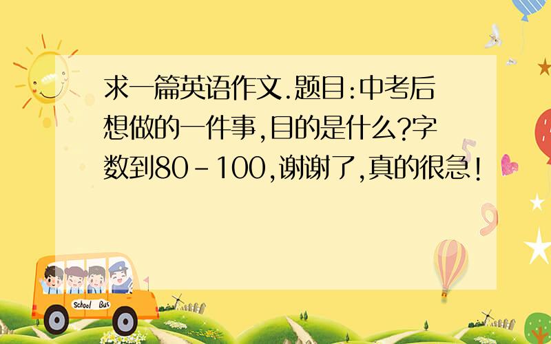 求一篇英语作文.题目:中考后想做的一件事,目的是什么?字数到80-100,谢谢了,真的很急!