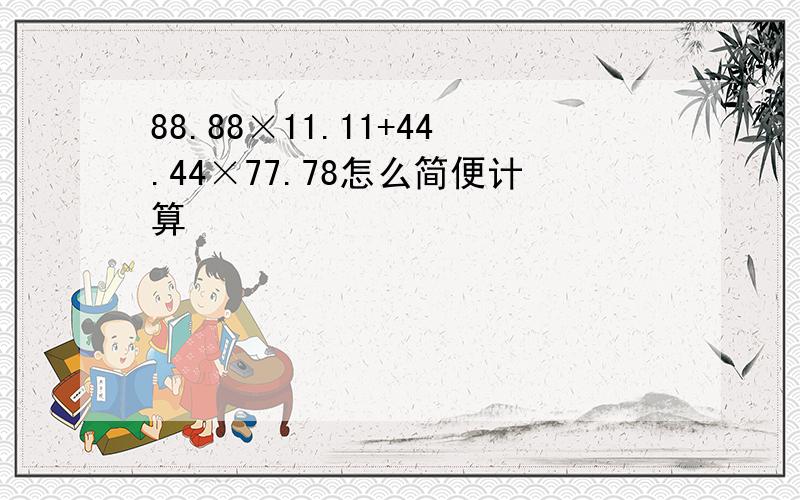 88.88×11.11+44.44×77.78怎么简便计算