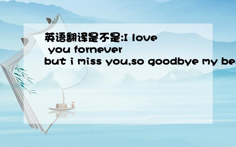 英语翻译是不是:I love you fornever but i miss you,so goodbye my best lover