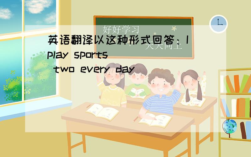 英语翻译以这种形式回答：I play sports () two every day