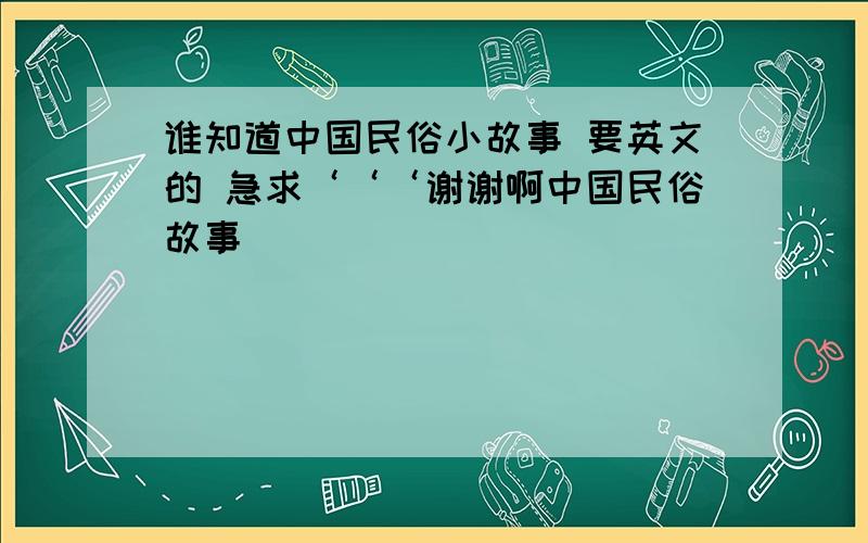 谁知道中国民俗小故事 要英文的 急求‘‘‘谢谢啊中国民俗故事