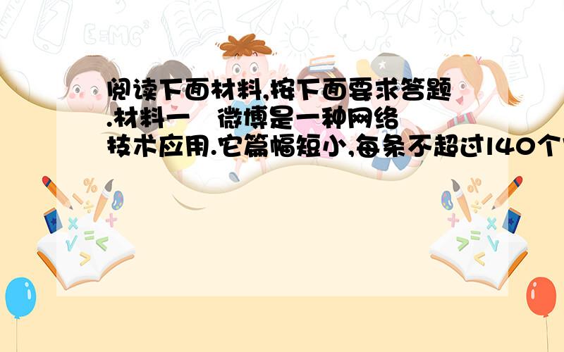 阅读下面材料,按下面要求答题.材料一   微博是一种网络技术应用.它篇幅短小,每条不超过l40个字,甚至可以三言两语.它代表了个人最真实的即时言论,人们可以用微博发布信息、发表评论、讨