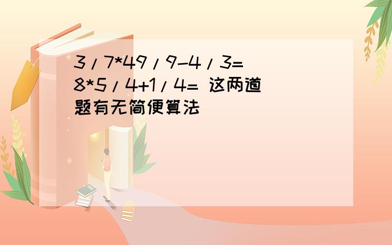 3/7*49/9-4/3= 8*5/4+1/4= 这两道题有无简便算法