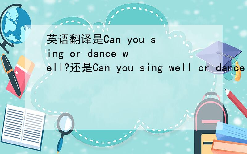 英语翻译是Can you sing or dance well?还是Can you sing well or dance well?这个题其实是让你把 I can sing well(dance) 改为选择疑问句