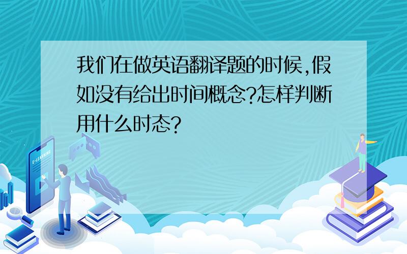 我们在做英语翻译题的时候,假如没有给出时间概念?怎样判断用什么时态?