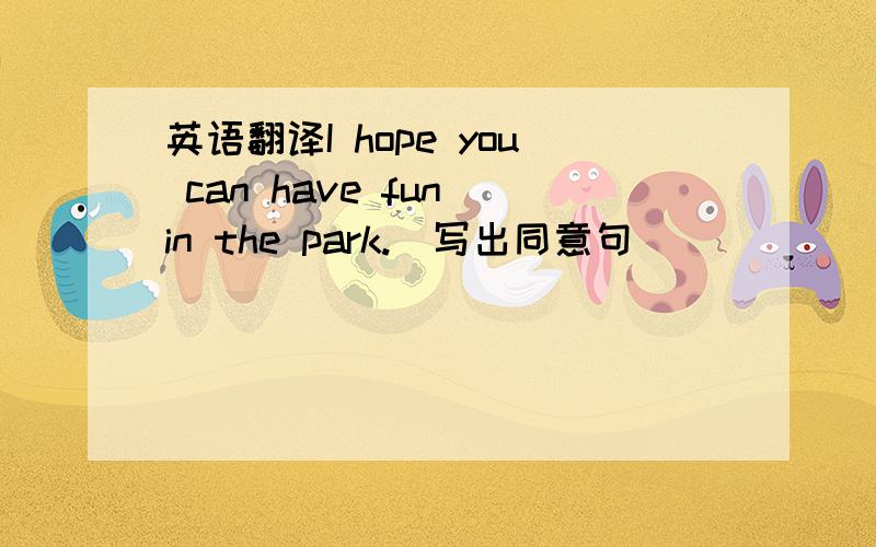 英语翻译I hope you can have fun in the park.(写出同意句)