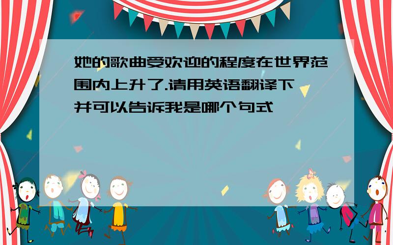 她的歌曲受欢迎的程度在世界范围内上升了.请用英语翻译下,并可以告诉我是哪个句式