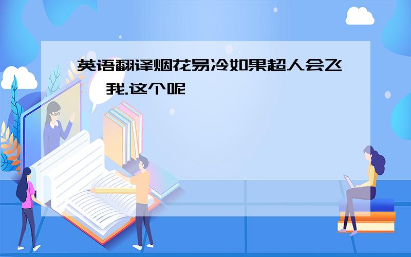 英语翻译烟花易冷如果超人会飞 ,我.这个呢