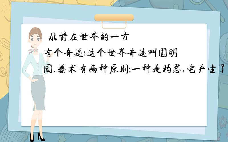  从前在世界的一方有个奇迹：这个世界奇迹叫圆明园.艺术有两种原则：一种是构思,它产生了欧洲艺术,另一种是想象,它产生了东方艺术.圆明园是属于想象的艺术,巴特农则是构思的艺术.