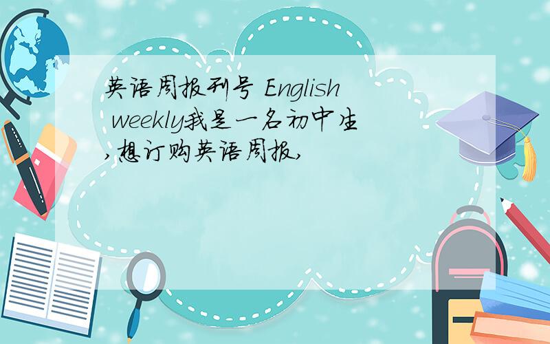 英语周报刊号 English weekly我是一名初中生,想订购英语周报,