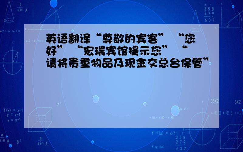 英语翻译“尊敬的宾客” “您好” “宏瑞宾馆提示您” “请将贵重物品及现金交总台保管”