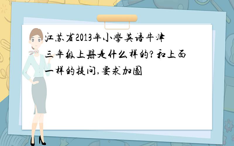 江苏省2013年小学英语牛津三年级上册是什么样的?和上面一样的提问,要求加图