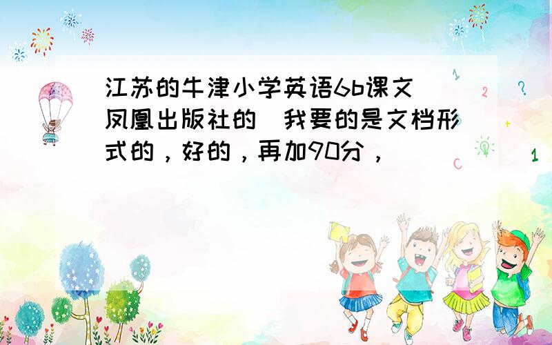 江苏的牛津小学英语6b课文（凤凰出版社的）我要的是文档形式的，好的，再加90分，