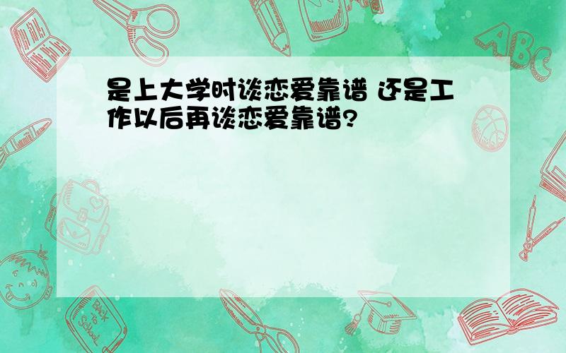 是上大学时谈恋爱靠谱 还是工作以后再谈恋爱靠谱?