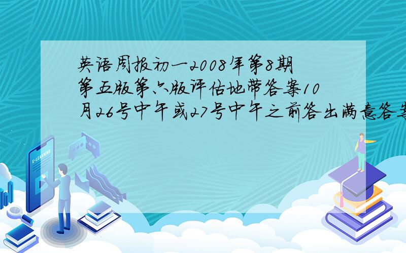 英语周报初一2008年第8期第五版第六版评估地带答案10月26号中午或27号中午之前答出满意答案滴人再追加50分奖励~