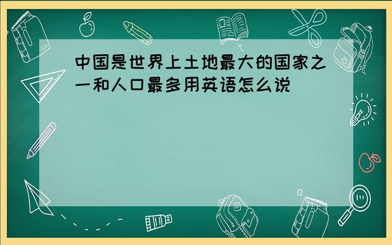 中国是世界上土地最大的国家之一和人口最多用英语怎么说