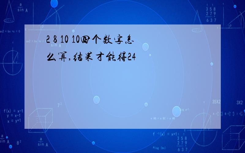 2 8 10 10四个数字怎么算,结果才能得24