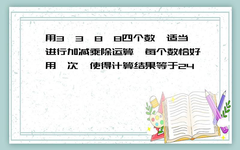 用3,3,8,8四个数,适当进行加减乘除运算,每个数恰好用一次,使得计算结果等于24