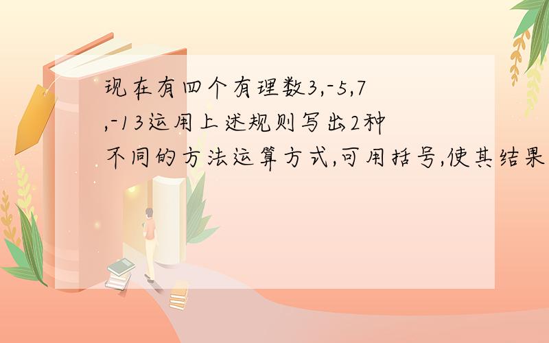 现在有四个有理数3,-5,7,-13运用上述规则写出2种不同的方法运算方式,可用括号,使其结果等于24.【24点】