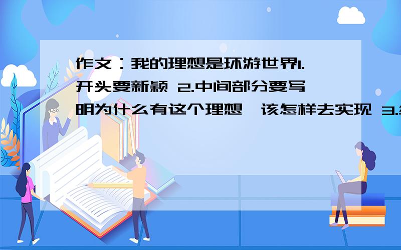 作文：我的理想是环游世界1.开头要新颖 2.中间部分要写明为什么有这个理想,该怎样去实现 3.结尾可以是鞭策自己的,也可以是想象头脑中已经出现了自己实现梦想的那一天