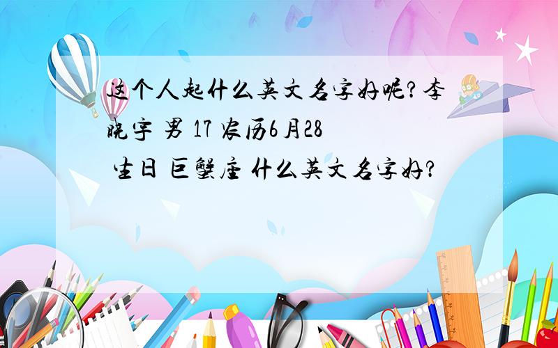 这个人起什么英文名字好呢?李晓宇 男 17 农历6月28 生日 巨蟹座 什么英文名字好?