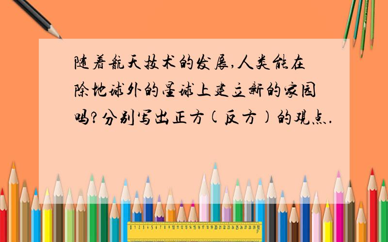 随着航天技术的发展,人类能在除地球外的星球上建立新的家园吗?分别写出正方(反方)的观点.