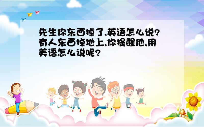 先生你东西掉了,英语怎么说?有人东西掉地上,你提醒他,用美语怎么说呢?