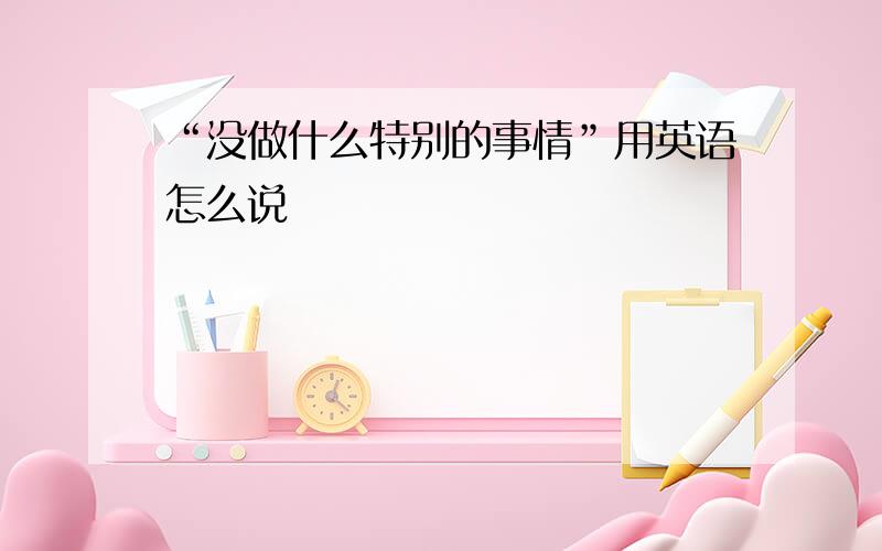 “没做什么特别的事情”用英语怎么说