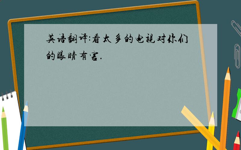 英语翻译:看太多的电视对你们的眼睛有害.