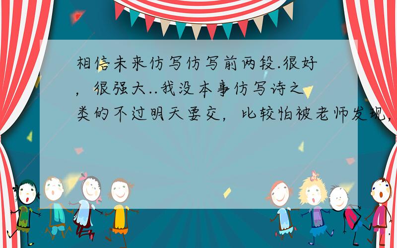 相信未来仿写仿写前两段.很好，很强大..我没本事仿写诗之类的不过明天要交，比较怕被老师发现，.