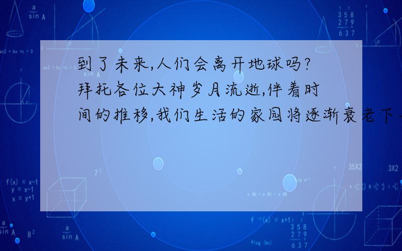 到了未来,人们会离开地球吗?拜托各位大神岁月流逝,伴着时间的推移,我们生活的家园将逐渐衰老下去,而人们却被困在这里,何曾想过,我们会走么.