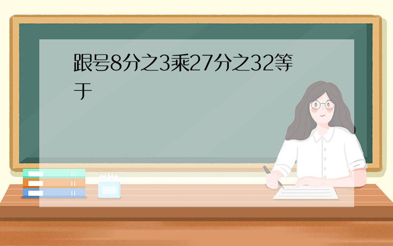 跟号8分之3乘27分之32等于